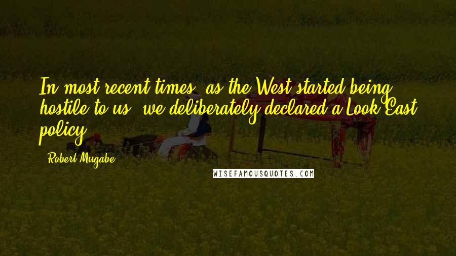 Robert Mugabe quotes: In most recent times, as the West started being hostile to us, we deliberately declared a Look East policy.