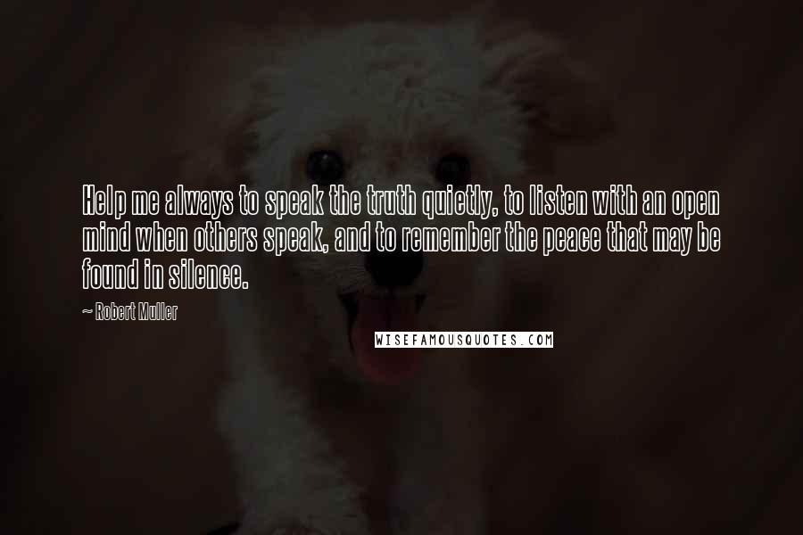 Robert Muller quotes: Help me always to speak the truth quietly, to listen with an open mind when others speak, and to remember the peace that may be found in silence.