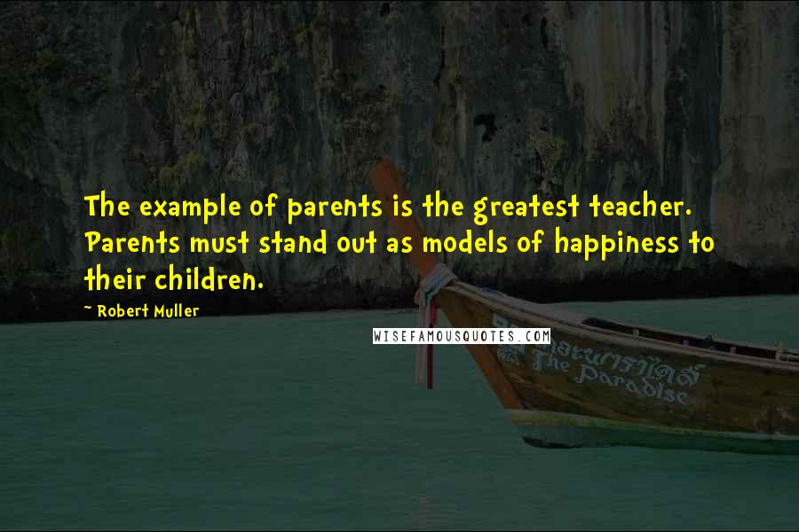 Robert Muller quotes: The example of parents is the greatest teacher. Parents must stand out as models of happiness to their children.