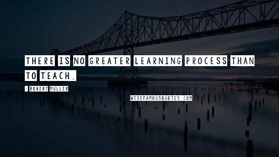 Robert Muller quotes: There is no greater learning process than to teach.