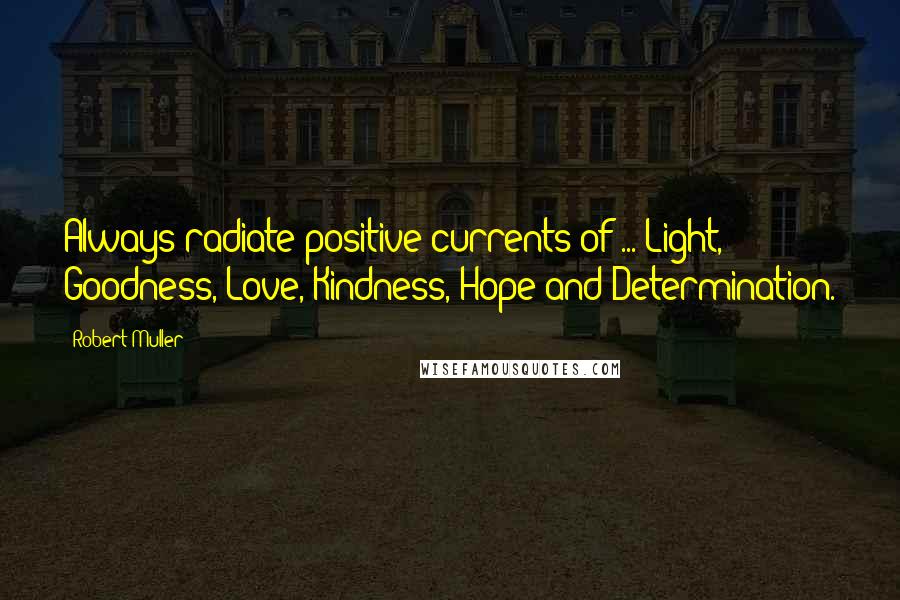 Robert Muller quotes: Always radiate positive currents of ... Light, Goodness, Love, Kindness, Hope and Determination.