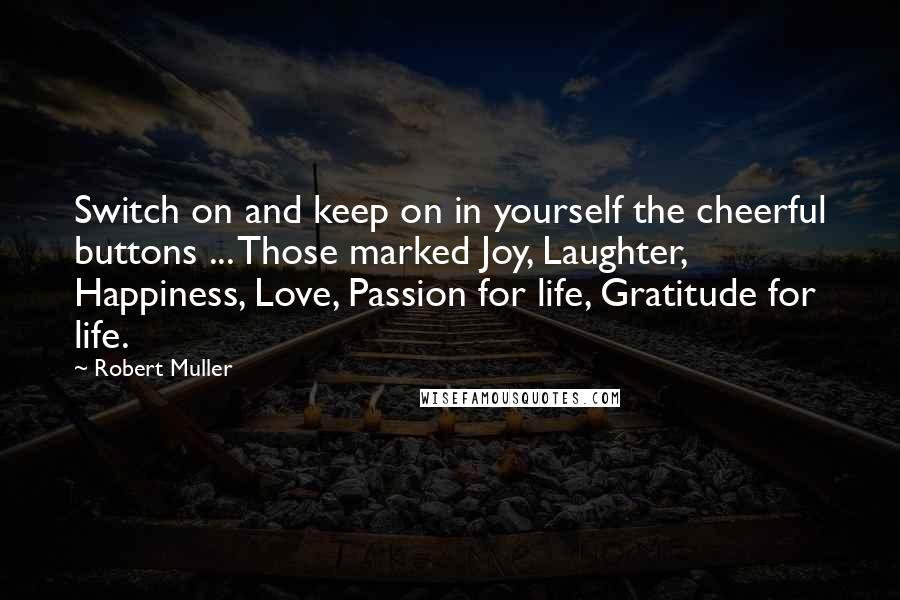 Robert Muller quotes: Switch on and keep on in yourself the cheerful buttons ... Those marked Joy, Laughter, Happiness, Love, Passion for life, Gratitude for life.