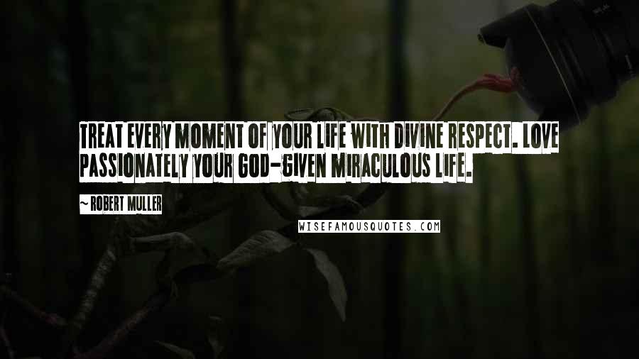 Robert Muller quotes: Treat every moment of your life with Divine respect. Love passionately your God-given miraculous life.