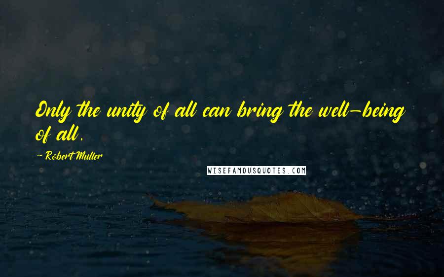 Robert Muller quotes: Only the unity of all can bring the well-being of all.