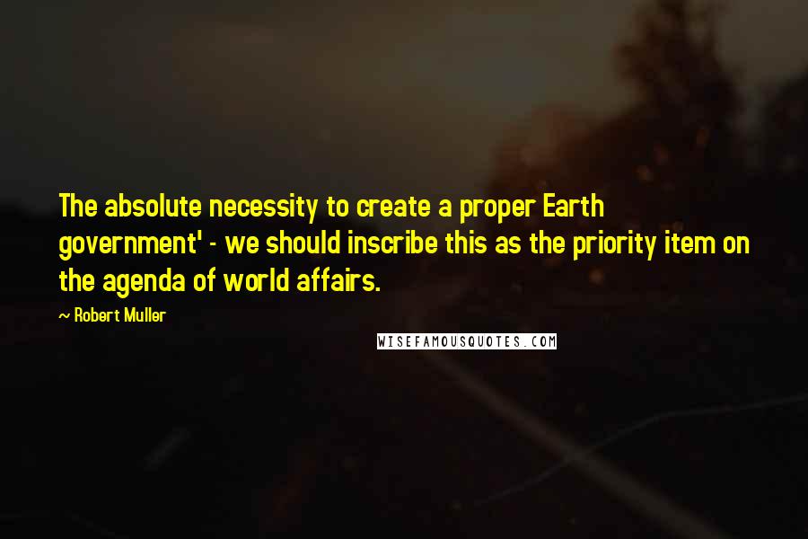 Robert Muller quotes: The absolute necessity to create a proper Earth government' - we should inscribe this as the priority item on the agenda of world affairs.