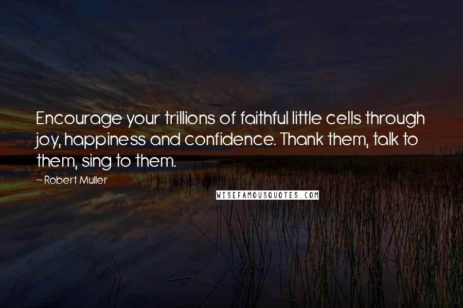 Robert Muller quotes: Encourage your trillions of faithful little cells through joy, happiness and confidence. Thank them, talk to them, sing to them.
