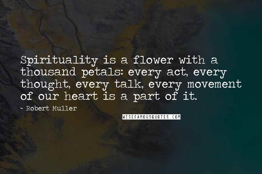 Robert Muller quotes: Spirituality is a flower with a thousand petals: every act, every thought, every talk, every movement of our heart is a part of it.