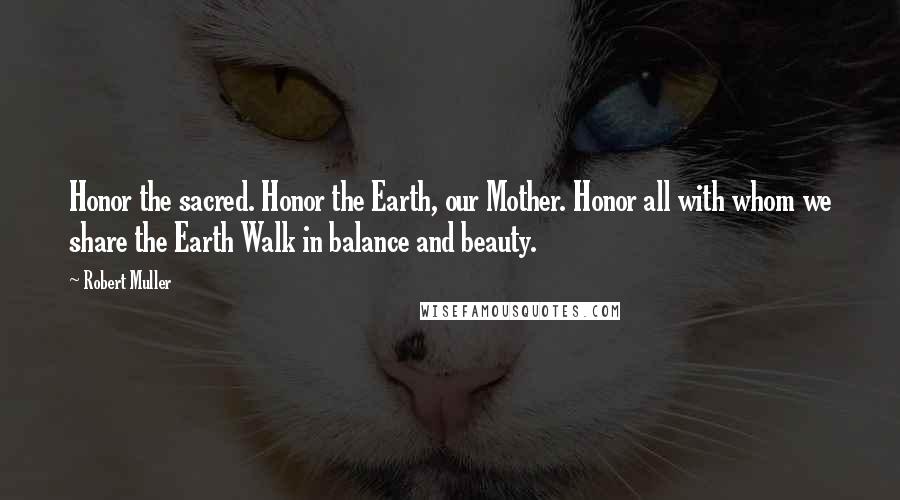 Robert Muller quotes: Honor the sacred. Honor the Earth, our Mother. Honor all with whom we share the Earth Walk in balance and beauty.