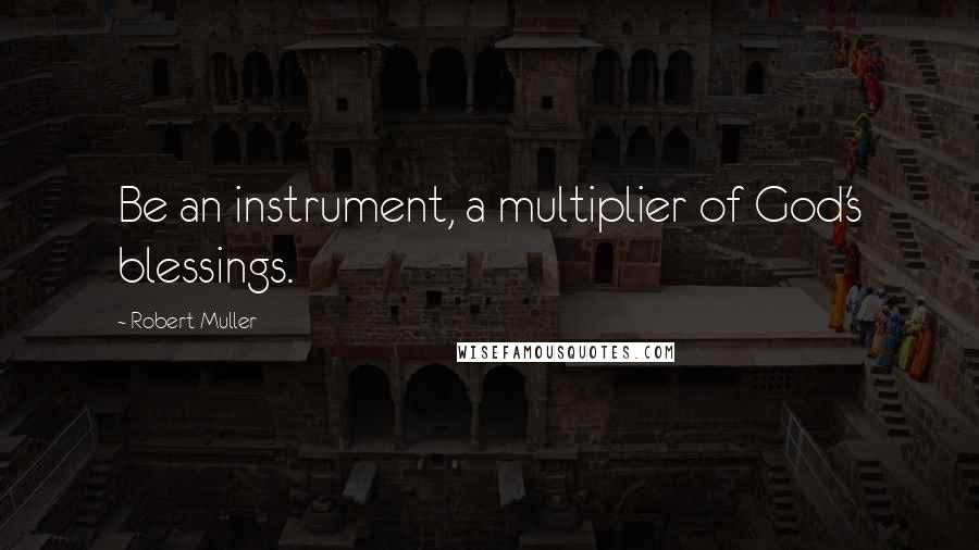 Robert Muller quotes: Be an instrument, a multiplier of God's blessings.