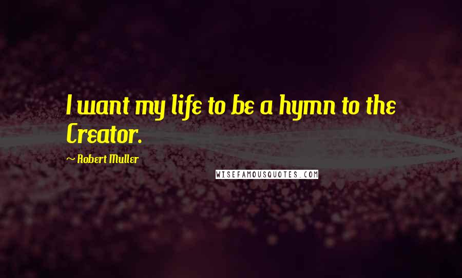 Robert Muller quotes: I want my life to be a hymn to the Creator.