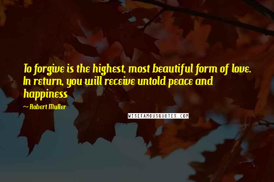 Robert Muller quotes: To forgive is the highest, most beautiful form of love. In return, you will receive untold peace and happiness