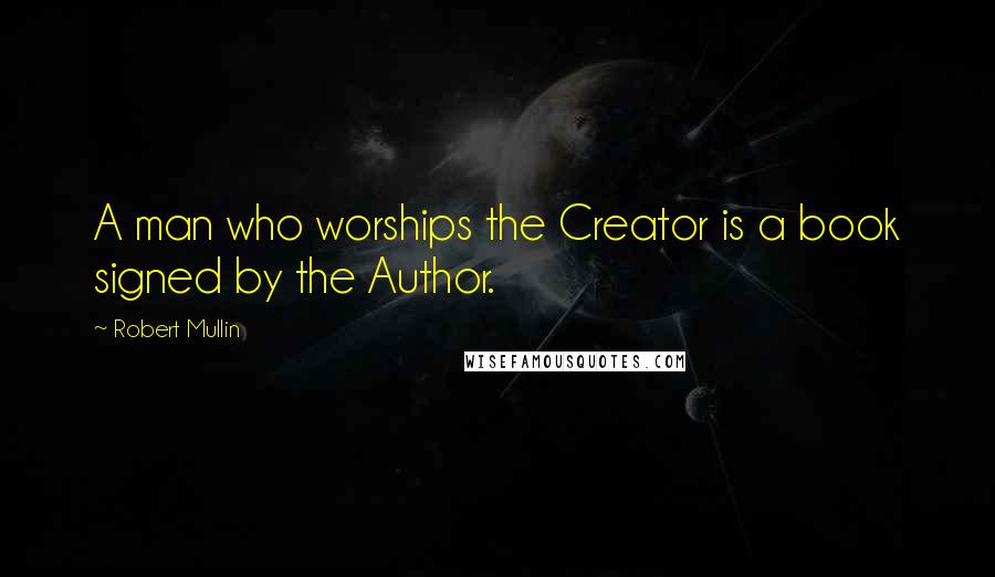 Robert Mullin quotes: A man who worships the Creator is a book signed by the Author.