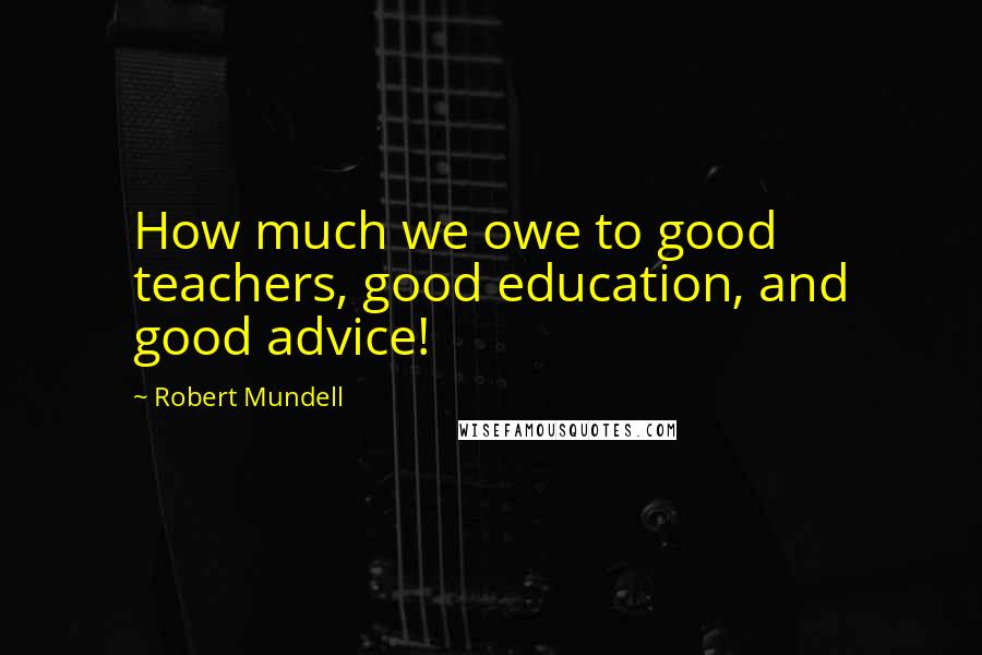 Robert Mundell quotes: How much we owe to good teachers, good education, and good advice!