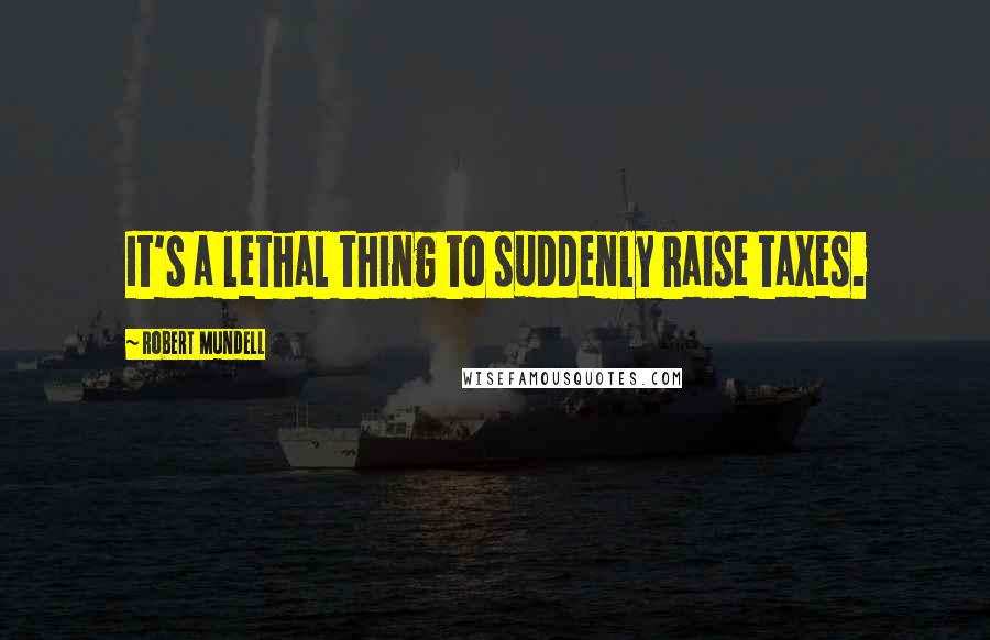Robert Mundell quotes: It's a lethal thing to suddenly raise taxes.