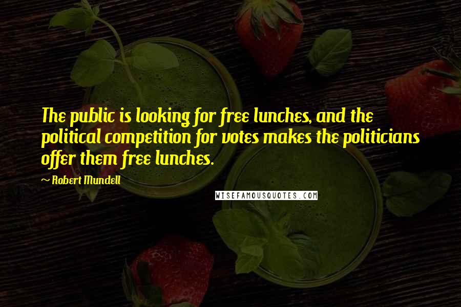 Robert Mundell quotes: The public is looking for free lunches, and the political competition for votes makes the politicians offer them free lunches.