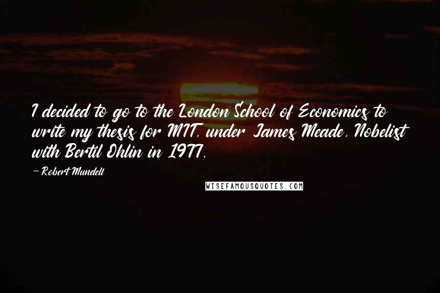 Robert Mundell quotes: I decided to go to the London School of Economics to write my thesis for MIT, under James Meade, Nobelist with Bertil Ohlin in 1977.