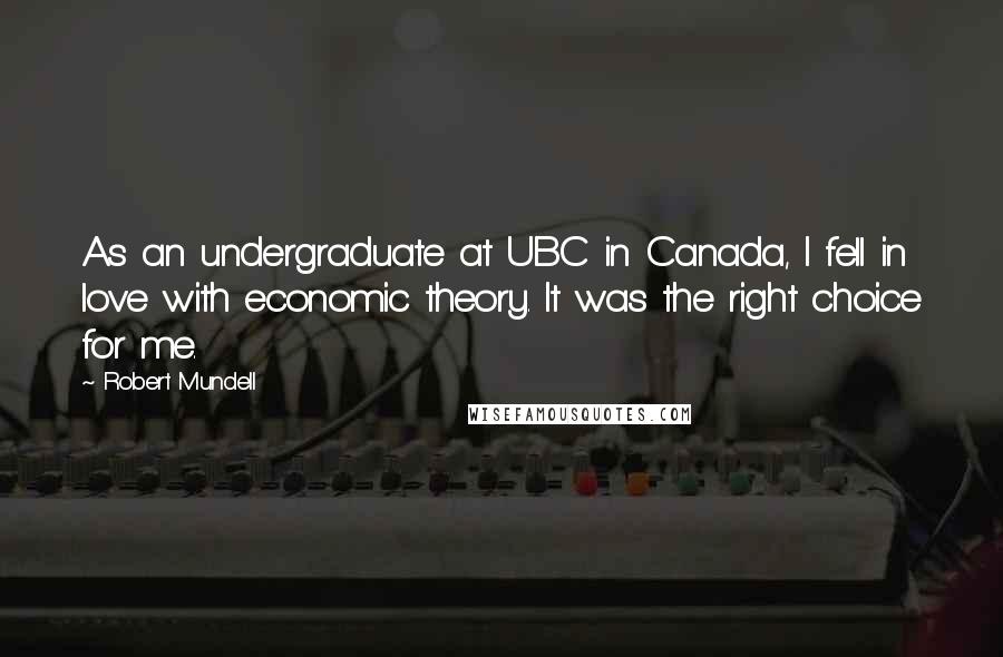 Robert Mundell quotes: As an undergraduate at UBC in Canada, I fell in love with economic theory. It was the right choice for me.