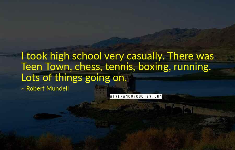 Robert Mundell quotes: I took high school very casually. There was Teen Town, chess, tennis, boxing, running. Lots of things going on.
