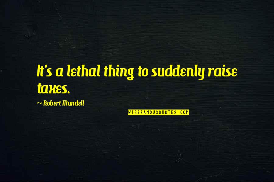 Robert Mundell Quotes By Robert Mundell: It's a lethal thing to suddenly raise taxes.