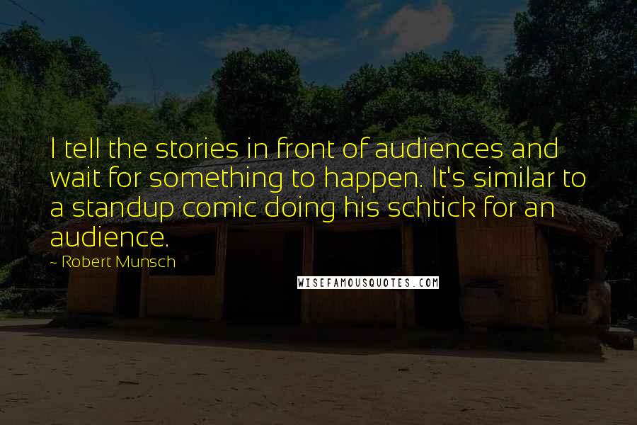 Robert Munsch quotes: I tell the stories in front of audiences and wait for something to happen. It's similar to a standup comic doing his schtick for an audience.