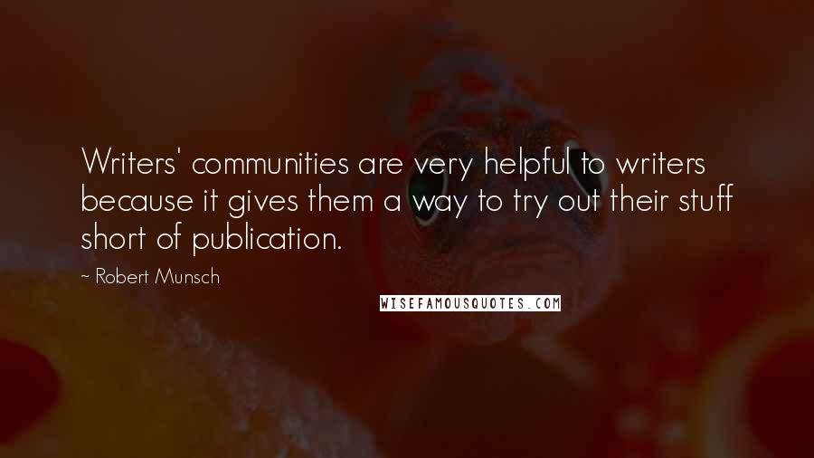 Robert Munsch quotes: Writers' communities are very helpful to writers because it gives them a way to try out their stuff short of publication.