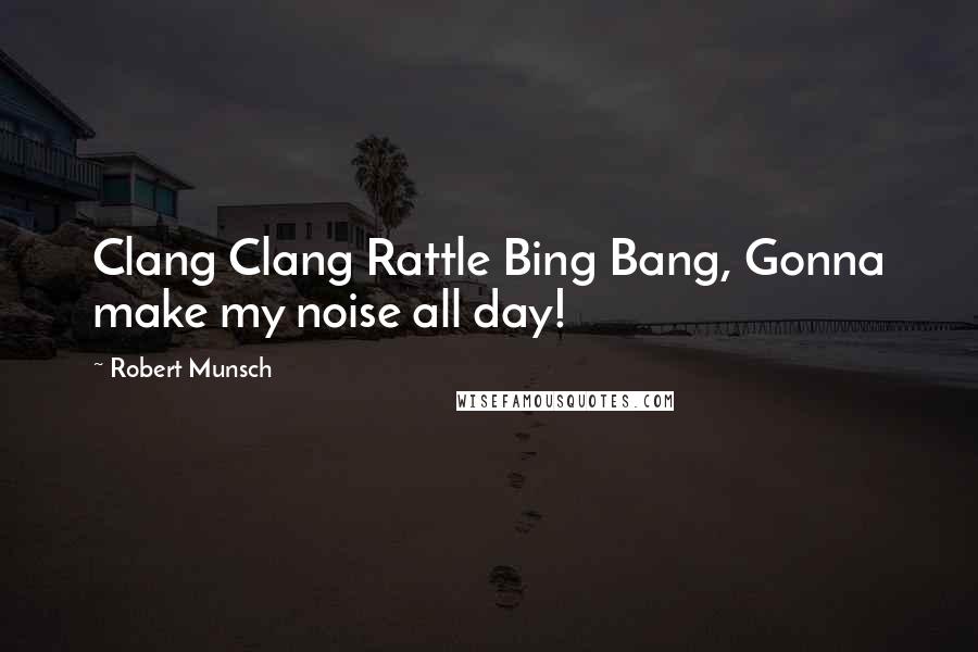 Robert Munsch quotes: Clang Clang Rattle Bing Bang, Gonna make my noise all day!