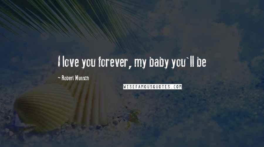Robert Munsch quotes: I love you forever, my baby you'll be