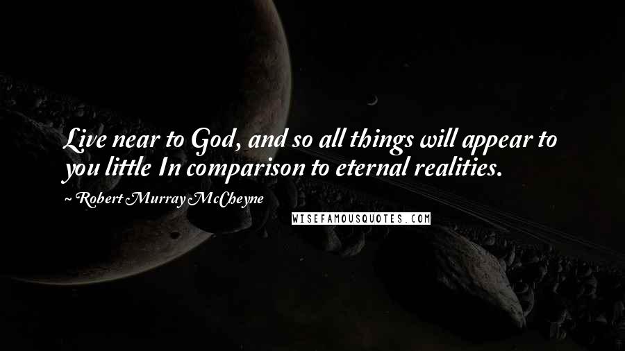 Robert Murray McCheyne quotes: Live near to God, and so all things will appear to you little In comparison to eternal realities.