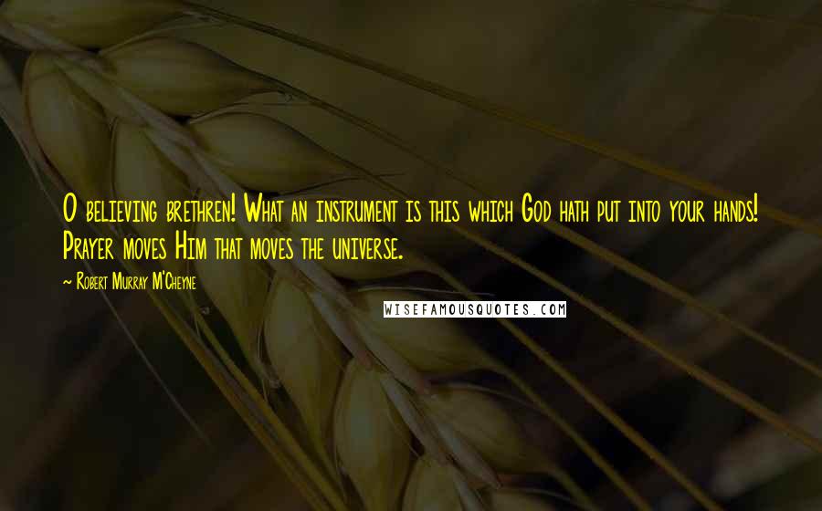 Robert Murray M'Cheyne quotes: O believing brethren! What an instrument is this which God hath put into your hands! Prayer moves Him that moves the universe.