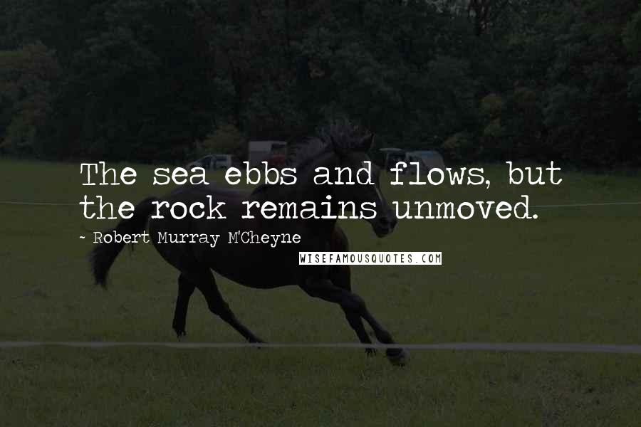 Robert Murray M'Cheyne quotes: The sea ebbs and flows, but the rock remains unmoved.