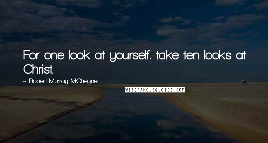 Robert Murray M'Cheyne quotes: For one look at yourself, take ten looks at Christ.