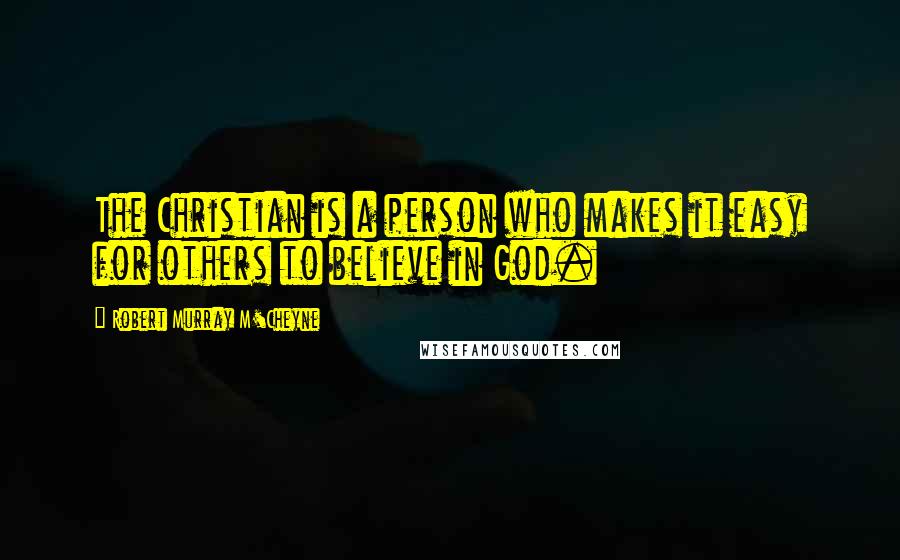 Robert Murray M'Cheyne quotes: The Christian is a person who makes it easy for others to believe in God.