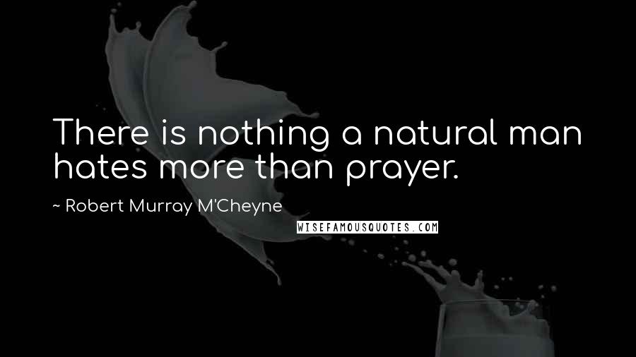 Robert Murray M'Cheyne quotes: There is nothing a natural man hates more than prayer.