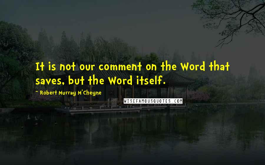 Robert Murray M'Cheyne quotes: It is not our comment on the Word that saves, but the Word itself.