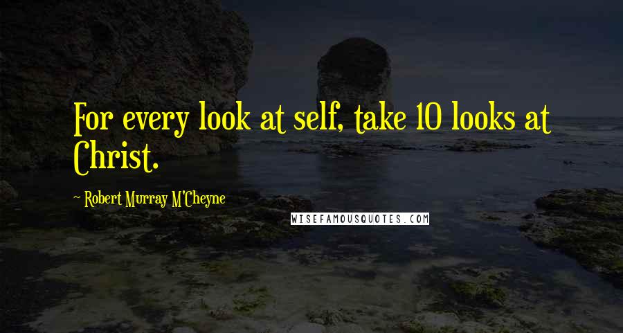 Robert Murray M'Cheyne quotes: For every look at self, take 10 looks at Christ.