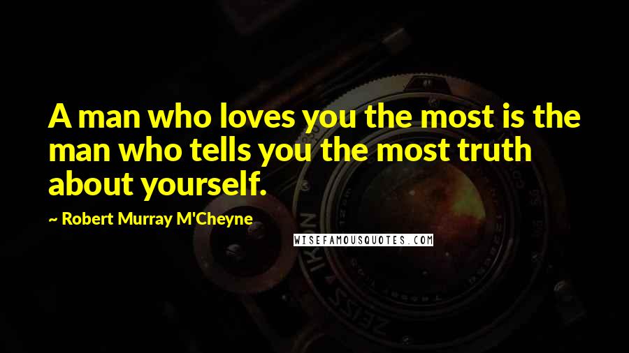 Robert Murray M'Cheyne quotes: A man who loves you the most is the man who tells you the most truth about yourself.