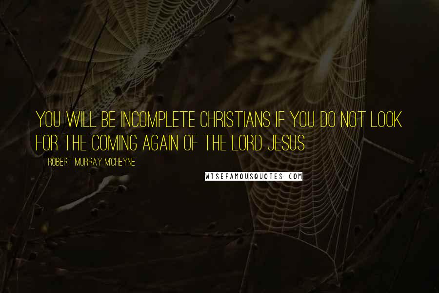 Robert Murray M'Cheyne quotes: You will be incomplete Christians if you do not look for the coming again of the Lord Jesus
