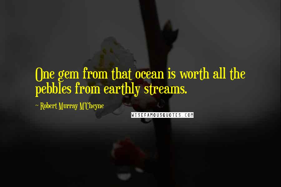 Robert Murray M'Cheyne quotes: One gem from that ocean is worth all the pebbles from earthly streams.