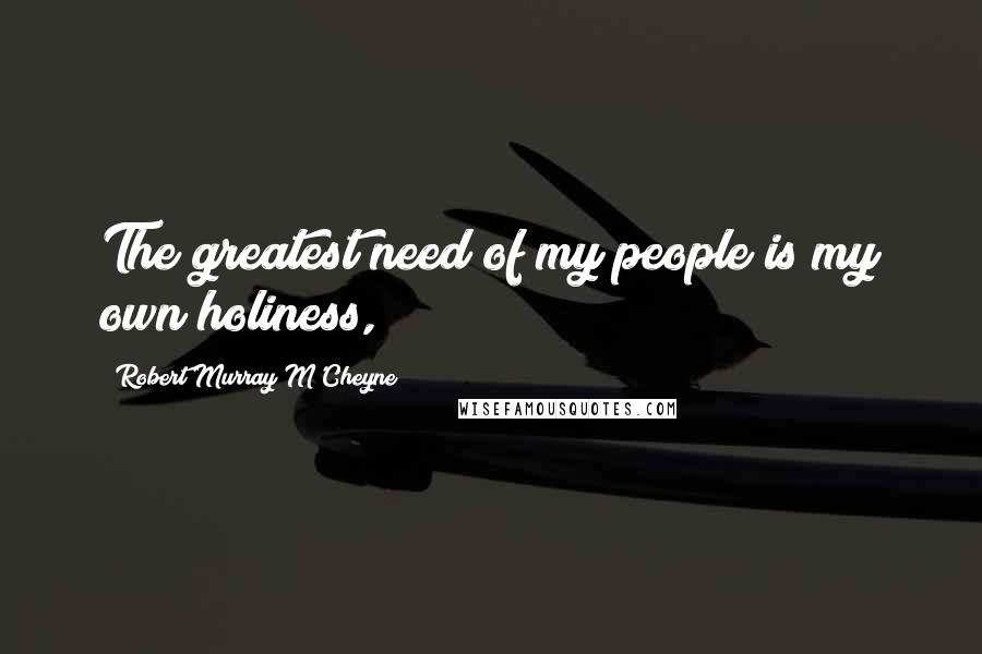 Robert Murray M'Cheyne quotes: The greatest need of my people is my own holiness,