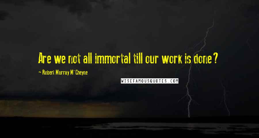 Robert Murray M'Cheyne quotes: Are we not all immortal till our work is done?