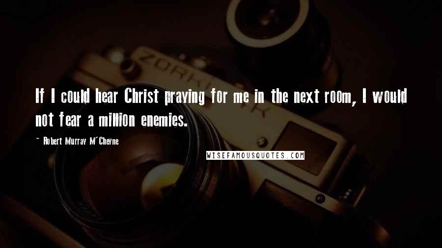 Robert Murray M'Cheyne quotes: If I could hear Christ praying for me in the next room, I would not fear a million enemies.