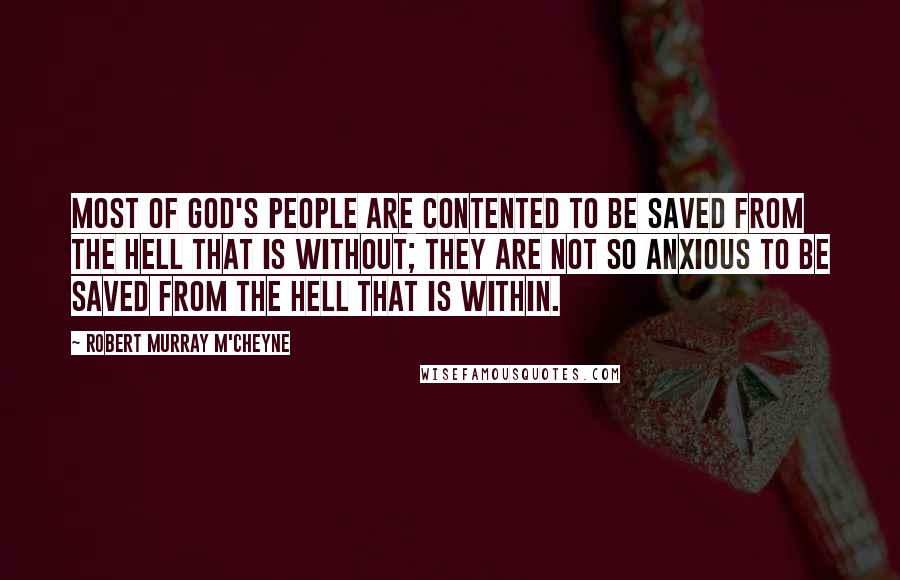 Robert Murray M'Cheyne quotes: Most of God's people are contented to be saved from the hell that is without; they are not so anxious to be saved from the hell that is within.