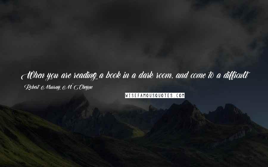 Robert Murray M'Cheyne quotes: When you are reading a book in a dark room, and come to a difficult part, you take it to a window to get more light. So take your Bibles