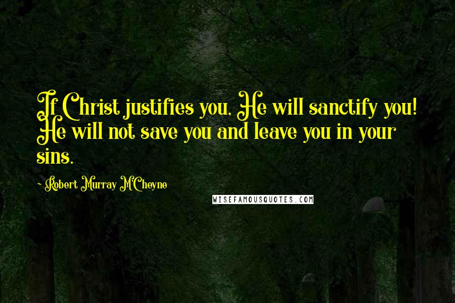 Robert Murray M'Cheyne quotes: If Christ justifies you, He will sanctify you! He will not save you and leave you in your sins.