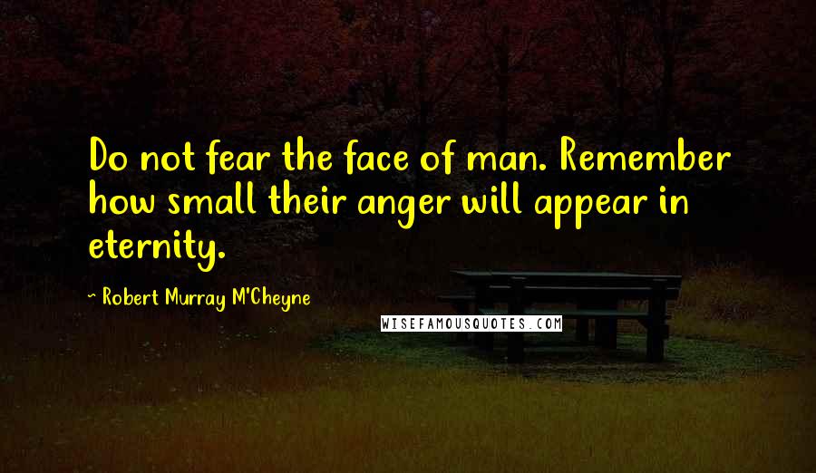 Robert Murray M'Cheyne quotes: Do not fear the face of man. Remember how small their anger will appear in eternity.
