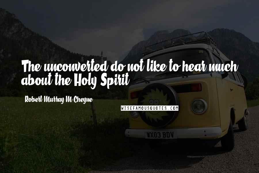 Robert Murray M'Cheyne quotes: The unconverted do not like to hear much about the Holy Spirit.