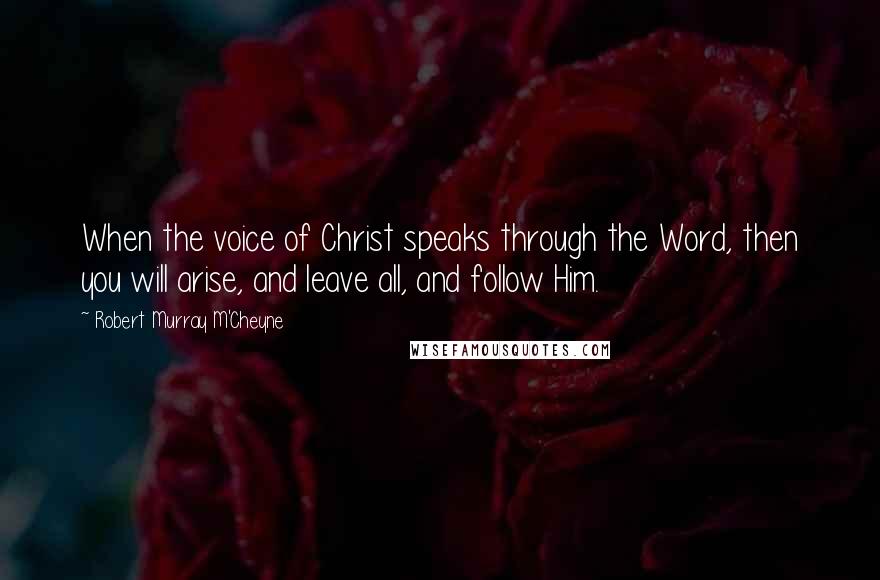 Robert Murray M'Cheyne quotes: When the voice of Christ speaks through the Word, then you will arise, and leave all, and follow Him.