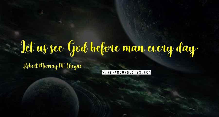 Robert Murray M'Cheyne quotes: Let us see God before man every day.