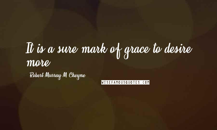 Robert Murray M'Cheyne quotes: It is a sure mark of grace to desire more.