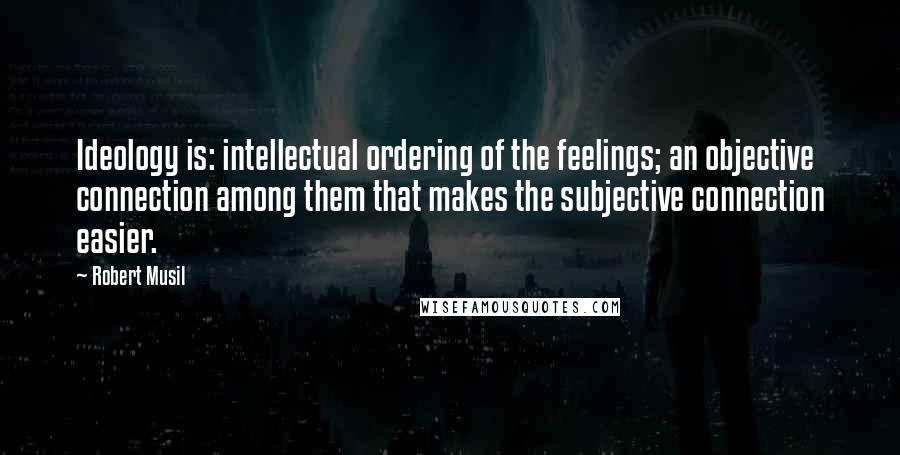 Robert Musil quotes: Ideology is: intellectual ordering of the feelings; an objective connection among them that makes the subjective connection easier. Robert Musil quotes: Ideology is: intellectual ordering of the feelings; an objective connection among them that makes the subjective connection easier.